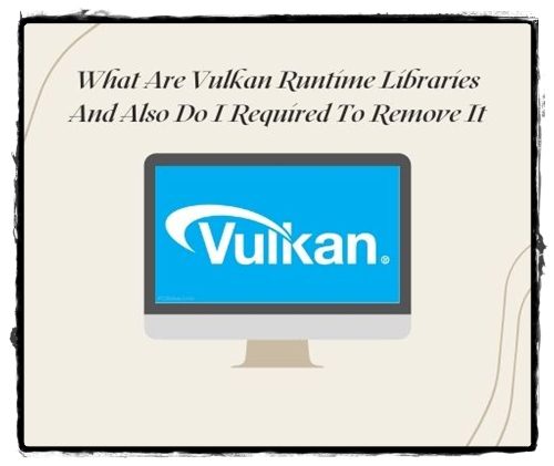 What Are Vulkan Runtime Libraries And Also Do I Required To Remove It